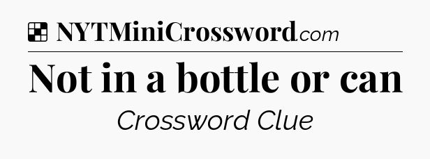 Solution: Not in a bottle or can - NYT Crossword