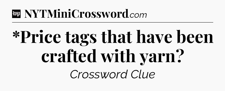 *Price tags that have been crafted with yarn Crossword Clue