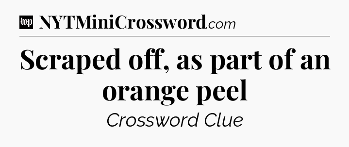Scraped off, as part of an orange peel Crossword Clue