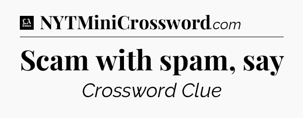 Scam with spam, say - LA Times Crossword