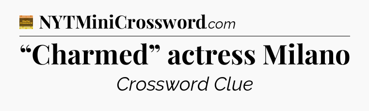 “Charmed” actress Milano - Eugene Sheffer Crossword