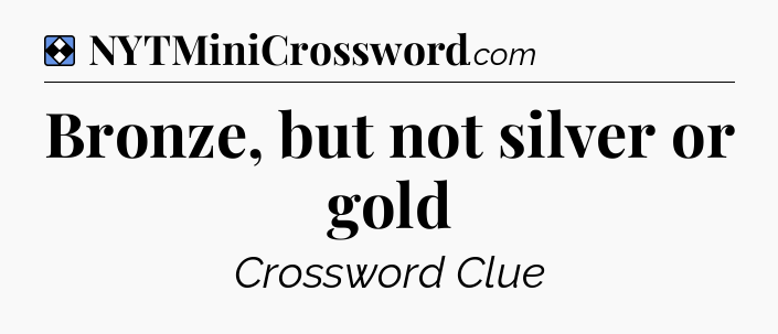 Solution: Bronze, but not silver or gold - NYT Mini Crossword