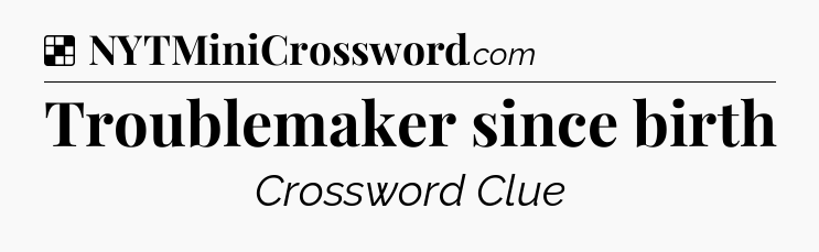 Solution: Troublemaker since birth - NYT Crossword