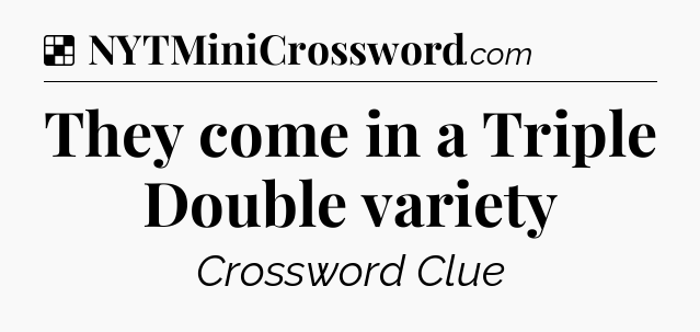 Solution: They come in a Triple Double variety - NYT Crossword