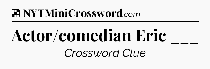 Solution: Actor/comedian Eric ___ - NYT Crossword