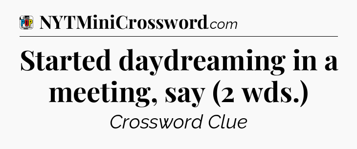 Started daydreaming in a meeting, say (2 wds.) Crossword Clue