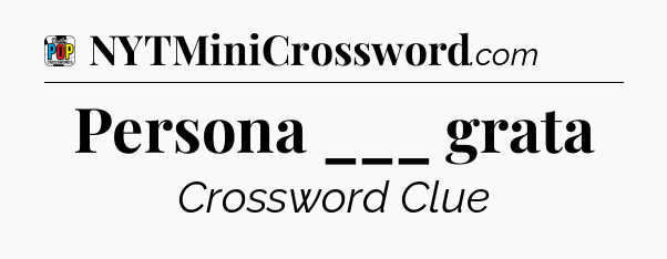 Persona ___ grata Crossword Clue