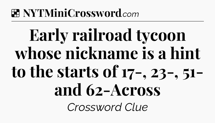 Solution: Early railroad tycoon whose nickname is a hint to the starts of 17-, 23-, 51- and 62-Across - NYT Crossword