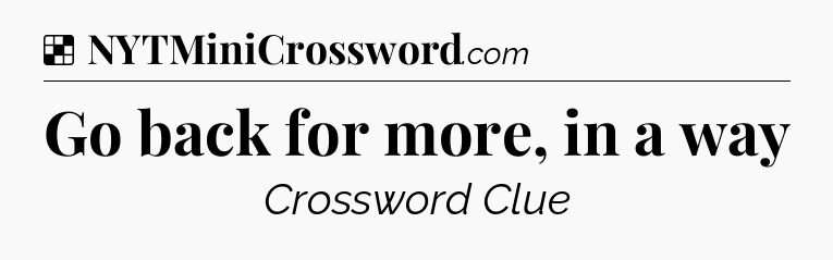 Solution: Go back for more, in a way - NYT Crossword