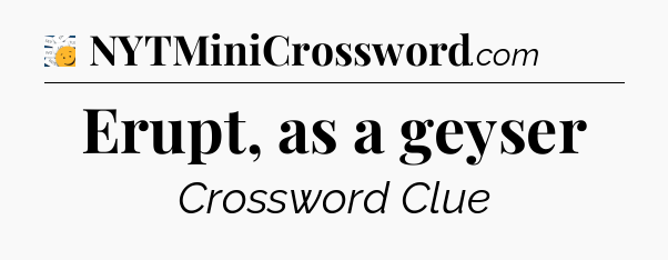 Erupt, as a geyser - 7 Little Words