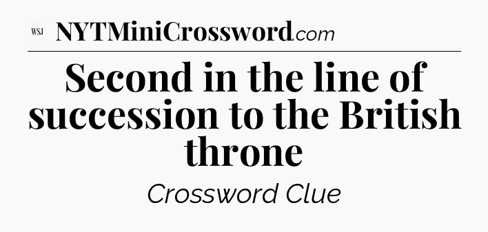 Second in the line of succession to the British throne - WSJ Crossword