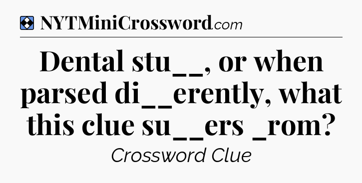 Solution: Dental stu__, or when parsed di__erently, what this clue su__ers _rom - NYT Mini Crossword