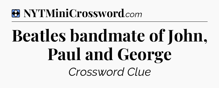 Solution: Beatles bandmate of John, Paul and George - NYT Mini Crossword