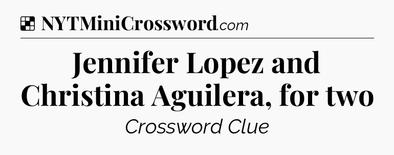 Solution: Jennifer Lopez and Christina Aguilera, for two - NYT Crossword