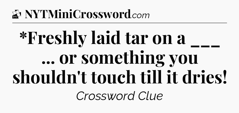 *Freshly laid tar on a ___ ... or something you shouldn't touch till it dries - Daily Themed Classic Crossword