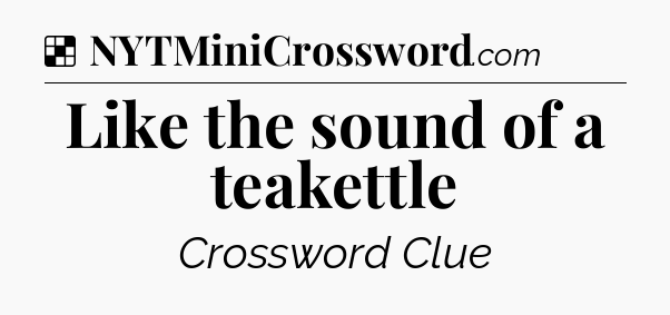 Solution: Like the sound of a teakettle - NYT Crossword