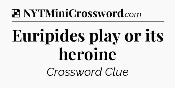 Solution: Euripides play or its heroine - NYT Crossword