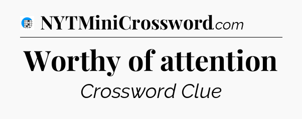 Worthy of attention Crossword Clue