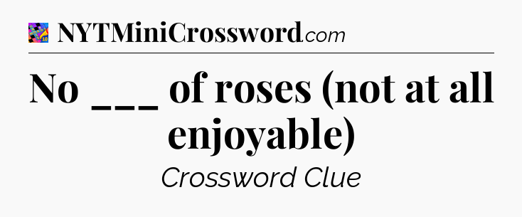 No ___ of roses (not at all enjoyable) Crossword Clue