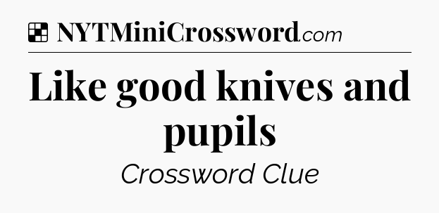 Solution: Like good knives and pupils - NYT Crossword