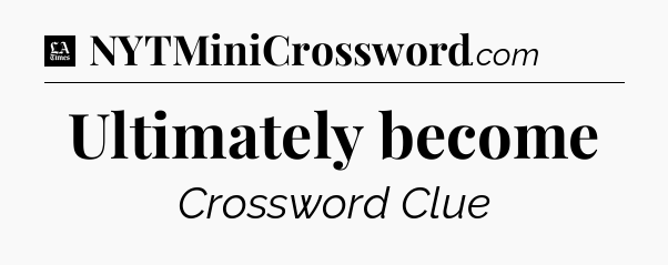 Ultimately become - LA Times Crossword