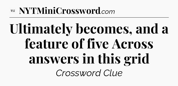 Ultimately becomes, and a feature of five Across answers in this grid - WSJ Crossword