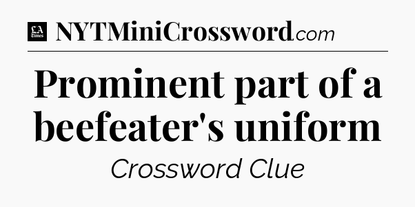 Prominent part of a beefeater's uniform - LA Times Crossword