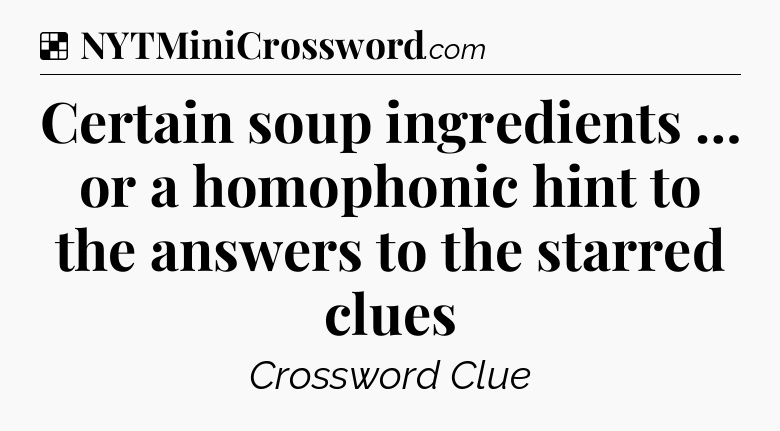 Solution: Certain soup ingredients … or a homophonic hint to the answers to the starred clues - NYT Crossword