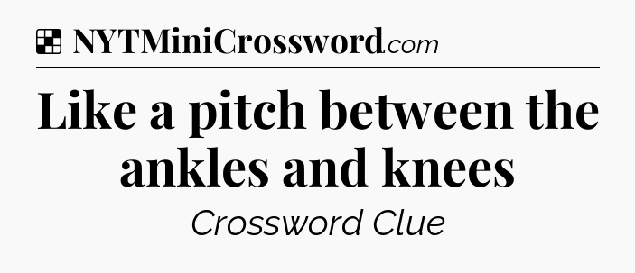 Solution: Like a pitch between the ankles and knees - NYT Crossword