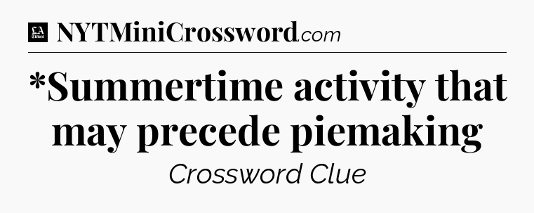 *Summertime activity that may precede piemaking - LA Times Crossword
