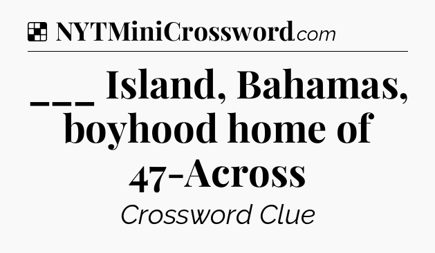 Solution: ___ Island, Bahamas, boyhood home of 47-Across - NYT Crossword