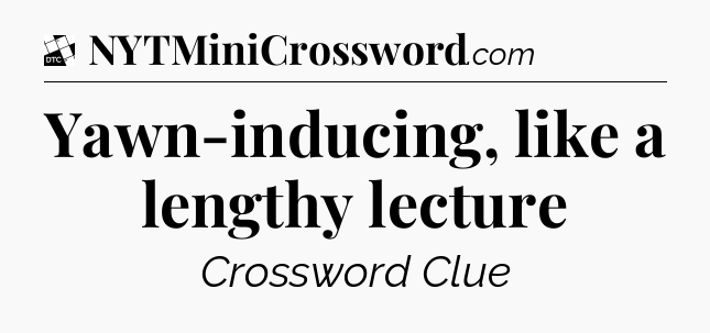 Yawn-inducing, like a lengthy lecture - Daily Themed Classic Crossword
