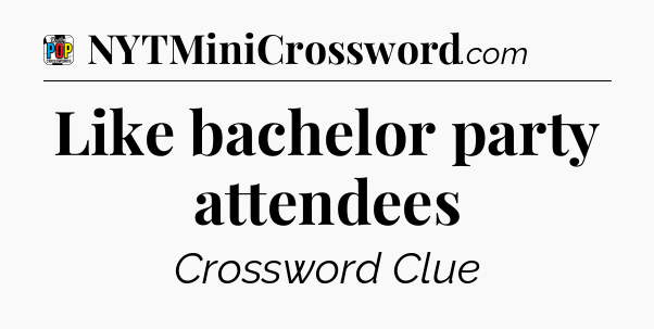 Like bachelor party attendees Crossword Clue