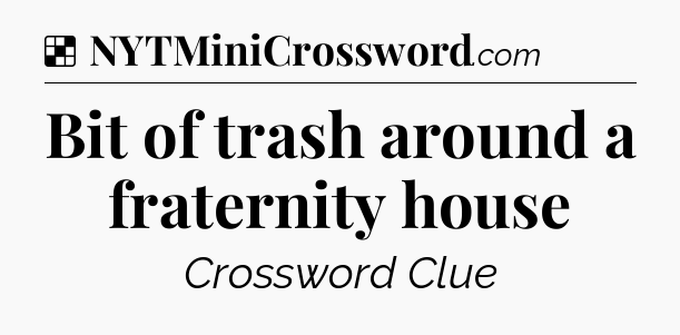Solution: Bit of trash around a fraternity house - NYT Crossword