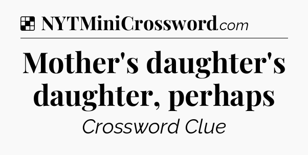 Solution: Mother's daughter's daughter, perhaps - NYT Crossword