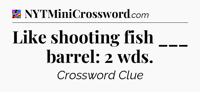 Like shooting fish ___ barrel: 2 wds Crossword Clue