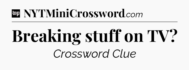 Breaking stuff on TV Crossword Clue