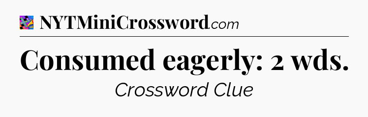 Consumed eagerly: 2 wds Crossword Clue