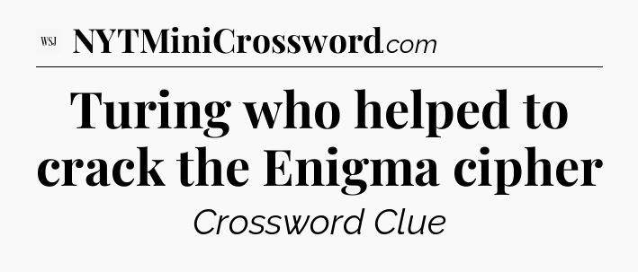 Turing who helped to crack the Enigma cipher - WSJ Crossword
