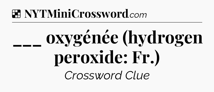 Solution: ___ oxygénée (hydrogen peroxide: Fr.) - NYT Crossword