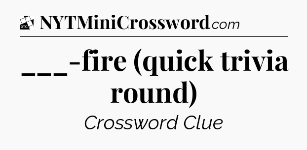 ___-fire (quick trivia round) - Daily Themed Classic Crossword