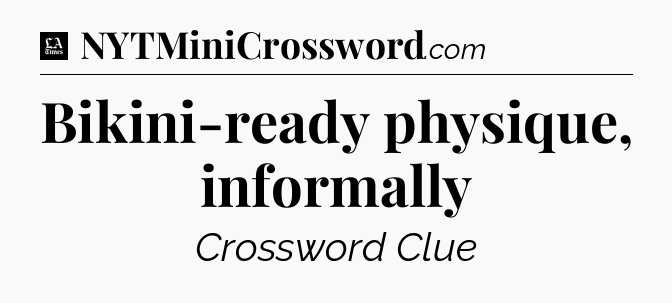 Bikini-ready physique, informally - LA Times Crossword