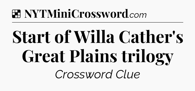 Solution: Start of Willa Cather's Great Plains trilogy - NYT Crossword