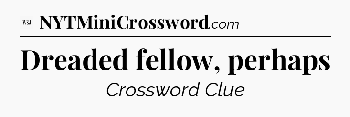 Dreaded fellow, perhaps - WSJ Crossword