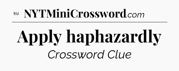 Apply haphazardly - WSJ Crossword