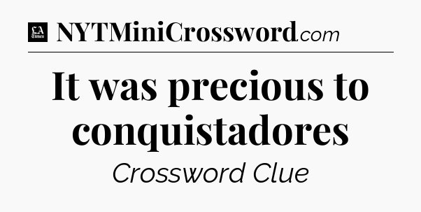 It was precious to conquistadores - LA Times Crossword