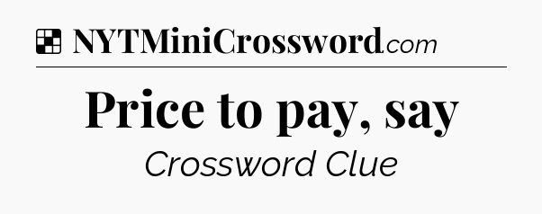 Solution: Price to pay, say - NYT Crossword