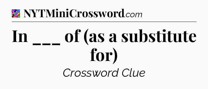 In ___ of (as a substitute for) Crossword Clue