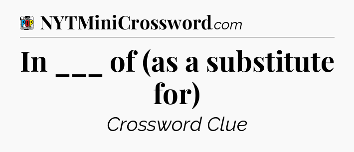 In ___ of (as a substitute for) Crossword Clue