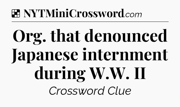 Solution: Org. that denounced Japanese internment during W.W. II - NYT Crossword